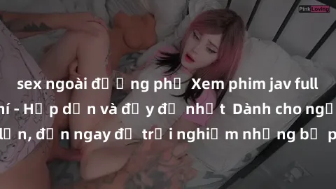sex ngoài đường phố Xem phim jav full HD online miễn phí - Hấp dẫn và đầy đủ nhất  Dành cho người lớn, đến ngay để trải nghiệm những bộ phim hấp dẫn và hấp dẫn.
