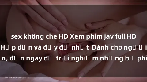 sex không che HD Xem phim jav full HD online miễn phí - Hấp dẫn và đầy đủ nhất  Dành cho người lớn, đến ngay để trải nghiệm những bộ phim hấp dẫn và hấp dẫn.