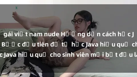 gái việt nam nude Hướng dẫn cách học Java cho sinh viên: Bước đầu tiên để tự học Java hiệu quả cho sinh viên mới bắt đầu là gì?