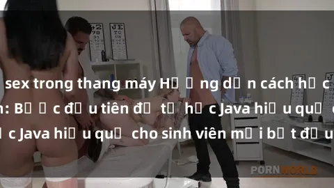 sex trong thang máy Hướng dẫn cách học Java cho sinh viên: Bước đầu tiên để tự học Java hiệu quả cho sinh viên mới bắt đầu là gì?