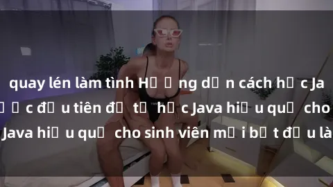 quay lén làm tình Hướng dẫn cách học Java cho sinh viên: Bước đầu tiên để tự học Java hiệu quả cho sinh viên mới bắt đầu là gì?