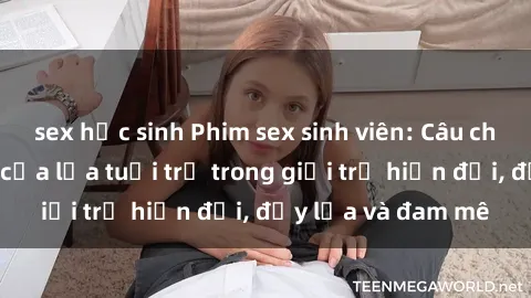sex học sinh Phim sex sinh viên: Câu chuyện nóng bỏng của lứa tuổi trẻ trong giới trẻ hiện đại, đầy lửa và đam mê