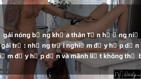 gái nóng bỏng khỏa thân Tận hưởng niềm vui của sex với gái trẻ: những trải nghiệm đầy hấp dẫn và mãnh liệt không thể bỏ lỡ