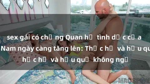 sex gái có chồng Quan hệ tình dục của nữ sinh Việt Nam ngày càng tăng lên: Thực hư và hậu quả không ngờ