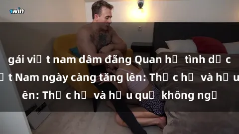 gái việt nam dâm đãng Quan hệ tình dục của nữ sinh Việt Nam ngày càng tăng lên: Thực hư và hậu quả không ngờ