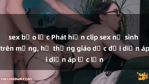 sex bạo lực Phát hiện clip sex nữ sinh gây sốc trên mạng, hệ thống giáo dục đối diện áp lực lớn