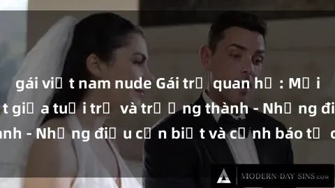 gái việt nam nude Gái trẻ quan hệ: Mối quan hệ khác biệt giữa tuổi trẻ và trưởng thành - Những điều cần biết và cảnh báo từ chuyên gia