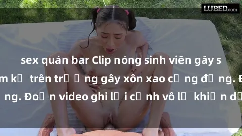 sex quán bar Clip nóng sinh viên gây sốc: Hành động cấm kỵ trên trường gây xôn xao cộng đồng. Đoạn video ghi lại cảnh vô lễ khiến dư luận bức xúc.