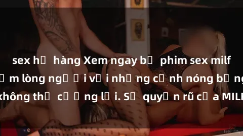 sex họ hàng Xem ngay bộ phim sex milf hot nhất, làm say đắm lòng người với những cảnh nóng bỏng không thể cưỡng lại. Sự quyến rũ của MILF sẽ khiến bạn mãnh liệt!