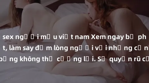 sex người mẫu việt nam Xem ngay bộ phim sex milf hot nhất, làm say đắm lòng người với những cảnh nóng bỏng không thể cưỡng lại. Sự quyến rũ của MILF sẽ khiến bạn mãnh liệt!