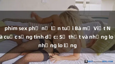 phim sex phụ nữ lớn tuổi Bà mẹ Việt Nam và cuộc sống tình dục: Sự thật và những lo lắng