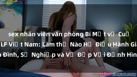 sex nhân viên văn phòng Bí Mật về Cuộc Sống Của Các MILF Việt Nam: Làm thế Nào Họ Điều Hành Gia Đình, Sự Nghiệp và Vẻ Đẹp Với Định Hình Văn Hóa Đương Đại