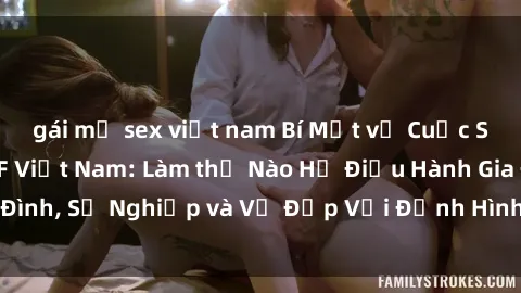 gái mỹ sex việt nam Bí Mật về Cuộc Sống Của Các MILF Việt Nam: Làm thế Nào Họ Điều Hành Gia Đình, Sự Nghiệp và Vẻ Đẹp Với Định Hình Văn Hóa Đương Đại