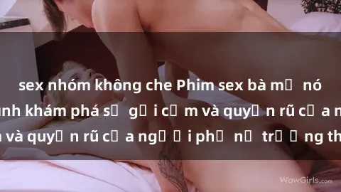 sex nhóm không che Phim sex bà mẹ nóng bỏng: Hành trình khám phá sự gợi cảm và quyến rũ của người phụ nữ trưởng thành.