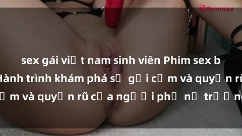 sex gái việt nam sinh viên Phim sex bà mẹ nóng bỏng: Hành trình khám phá sự gợi cảm và quyến rũ của người phụ nữ trưởng thành.