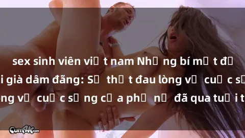 sex sinh viên việt nam Những bí mật đằng sau vẻ ngoài gái già dâm đãng: Sự thật đau lòng về cuộc sống của phụ nữ đã qua tuổi thanh xuân