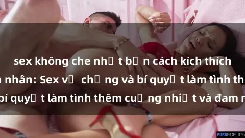 sex không che nhật bản cách kích thích đam mê trong hôn nhân: Sex vợ chồng và bí quyết làm tình thêm cuồng nhiệt và đam mê