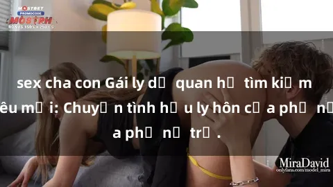 sex cha con Gái ly dị quan hệ tìm kiếm tình yêu mới: Chuyện tình hậu ly hôn của phụ nữ trẻ.