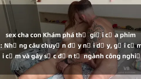 sex cha con Khám phá thế giới của phim sex nô lệ tình dục: Những câu chuyện đầy nổi dậy, gợi cảm và gây sốc đến từ ngành công nghiệp giải trí đen tối