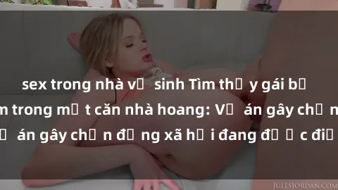 sex trong nhà vệ sinh Tìm thấy gái bị trói và bị hiếp dâm trong một căn nhà hoang: Vụ án gây chấn động xã hội đang được điều tra vào.