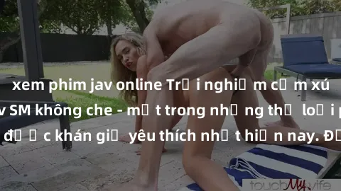 xem phim jav online Trải nghiệm cảm xúc thăng hoa với jav SM không che - một trong những thể loại phim người lớn được khán giả yêu thích nhất hiện nay. Đảm bảo đem lại sự hấp dẫn, kích thích tối đa ch