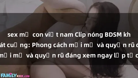 sex mẹ con việt nam Clip nóng BDSM khiến người xem phát cuồng: Phong cách mới mẻ và quyến rũ đáng xem ngay lập tức!
