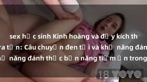 sex học sinh Kinh hoàng và đầy kích thích với phim sex tra tấn: Câu chuyện đen tối và khả năng đánh thức bản năng tiềm ẩn trong con người