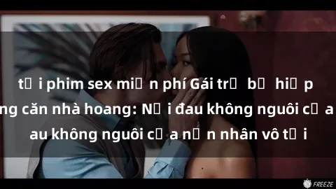 tải phim sex miễn phí Gái trẻ bị hiếp dâm bạo lực trong căn nhà hoang: Nỗi đau không nguôi của nạn nhân vô tội