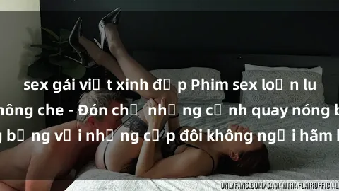 sex gái việt xinh đẹp Phim sex loạn luân đầy kích thích không che - Đón chờ những cảnh quay nóng bỏng với những cặp đôi không ngại hãm hiếp gia đình trong lòng