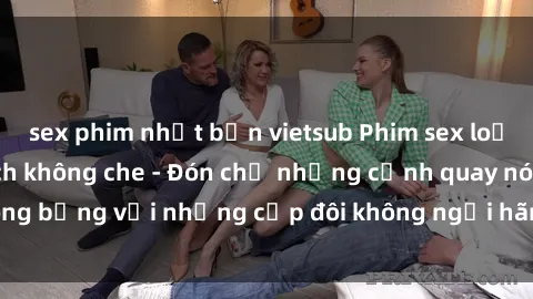 sex phim nhật bản vietsub Phim sex loạn luân đầy kích thích không che - Đón chờ những cảnh quay nóng bỏng với những cặp đôi không ngại hãm hiếp gia đình trong lòng