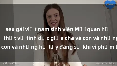 sex gái việt nam sinh viên Mối quan hệ giữa cha và con: Sự thật về tình dục giữa cha và con và những hệ lụy đáng sợ khi vi phạm luật pháp.