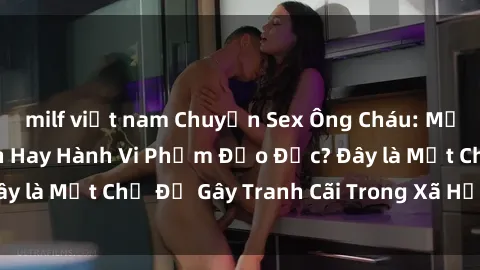 milf việt nam Chuyện Sex Ông Cháu: Mối Quan Hệ Gia Đình Hay Hành Vi Phạm Đạo Đức? Đây là Một Chủ Đề Gây Tranh Cãi Trong Xã Hội Hiện Nay.