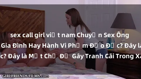 sex call girl việt nam Chuyện Sex Ông Cháu: Mối Quan Hệ Gia Đình Hay Hành Vi Phạm Đạo Đức? Đây là Một Chủ Đề Gây Tranh Cãi Trong Xã Hội Hiện Nay.