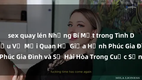sex quay lén Những Bí Mật trong Tình Dục Gia Đình: Tìm Hiểu Về Mối Quan Hệ Giữa Hạnh Phúc Gia Đình và Sự Hài Hòa Trong Cuộc Sống Tình Dục