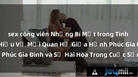 sex công viên Những Bí Mật trong Tình Dục Gia Đình: Tìm Hiểu Về Mối Quan Hệ Giữa Hạnh Phúc Gia Đình và Sự Hài Hòa Trong Cuộc Sống Tình Dục