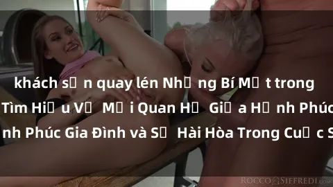 khách sạn quay lén Những Bí Mật trong Tình Dục Gia Đình: Tìm Hiểu Về Mối Quan Hệ Giữa Hạnh Phúc Gia Đình và Sự Hài Hòa Trong Cuộc Sống Tình Dục