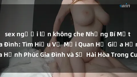 sex người lớn không che Những Bí Mật trong Tình Dục Gia Đình: Tìm Hiểu Về Mối Quan Hệ Giữa Hạnh Phúc Gia Đình và Sự Hài Hòa Trong Cuộc Sống Tình Dục