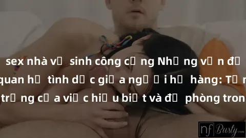 sex nhà vệ sinh công cộng Những vấn đề đáng quan tâm về quan hệ tình dục giữa người họ hàng: Tầm quan trọng của việc hiểu biết và đề phòng trong việc tiếp xúc trong gia đình.