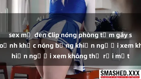 sex mỹ đen Clip nóng phòng tắm gây sốt: Cận cảnh khoảnh khắc nóng bỏng khiến người xem không thể rời mắt