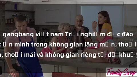 gangbang việt nam Trải nghiệm độc đáo tại sex nhà nghỉ: ẩn mình trong không gian lãng mạn, thoải mái và không gian riêng tư để khuấy động tình ái.