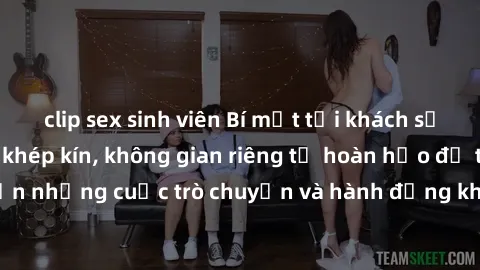 clip sex sinh viên Bí mật tại khách sạn: Phòng quay lén khép kín, không gian riêng tư hoàn hảo để thực hiện những cuộc trò chuyện và hành động không bị người khác phát hiện.