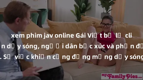 xem phim jav online Gái Việt bị lộ clip sex khiến dư luận dậy sóng, người dân bức xúc và phản đối gay gắt. Sự việc khiến cộng đồng mạng dậy sóng và yêu cầu xử lý nghiêm ngặt.