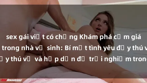 sex gái việt có chồng Khám phá cảm giác mới mẻ với sex trong nhà vệ sinh: Bí mật tình yêu đầy thú vị và hấp dẫn để trải nghiệm trong đêm hôm nay!