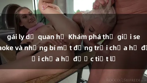 gái ly dị quan hệ Khám phá thế giới sex quán karaoke và những bí mật động trời chưa hề được tiết lộ