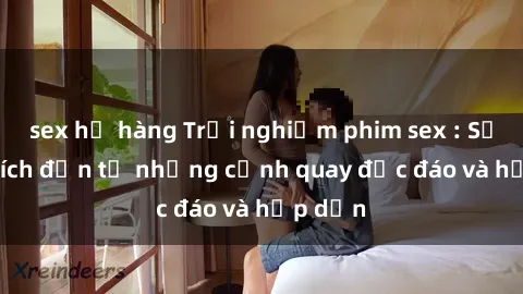 sex họ hàng Trải nghiệm phim sex : Sự kích thích đến từ những cảnh quay độc đáo và hấp dẫn