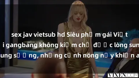 sex jav vietsub hd Siêu phẩm gái Việt tham gia trong buổi gangbang không kiềm chế được lòng sung sướng, những cảnh nóng nảy khiến ai cũng phải mãn nhãn