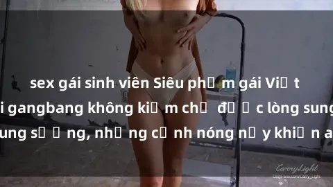 sex gái sinh viên Siêu phẩm gái Việt tham gia trong buổi gangbang không kiềm chế được lòng sung sướng, những cảnh nóng nảy khiến ai cũng phải mãn nhãn