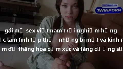 gái mỹ sex việt nam Trải nghiệm hứng khởi cùng với việc làm tình tập thể - những bí mật và kinh nghiệm để thăng hoa cảm xúc và tăng cường sự gắn kết trong mối quan hệ