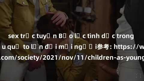 sex trực tuyến Bạo lực tình dục trong nhóm: nguy cơ và hậu quả to lớn đối mọi người参考: https://www.theguardian.com/society/2021/nov/11/children-as-young-as-four-are-being-sexually-abused-by-groups-in-