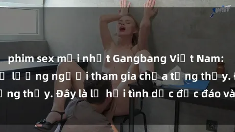 phim sex mới nhất Gangbang Việt Nam: Kỷ lục mới với số lượng người tham gia chưa từng thấy. Đây là lễ hội tình dục độc đáo và gây sốc.